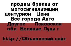 продам брелки от мотосигнализации центурион › Цена ­ 500 - Все города Авто » Другое   . Псковская обл.,Великие Луки г.